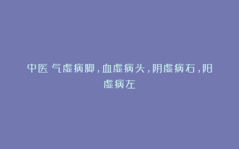 中医：气虚病脚，血虚病头，阴虚病右，阳虚病左