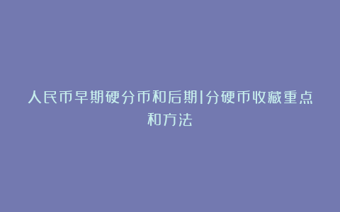 人民币早期硬分币和后期1分硬币收藏重点和方法