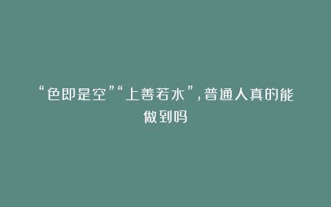 “色即是空”“上善若水”，普通人真的能做到吗？