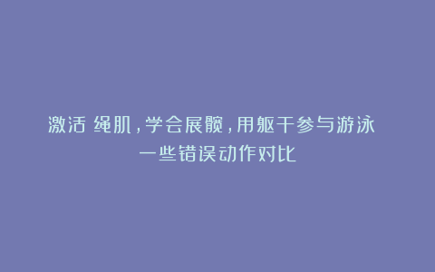 激活腘绳肌，学会展髋，用躯干参与游泳 一些错误动作对比