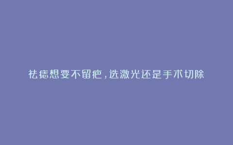 祛痣想要不留疤，选激光还是手术切除？