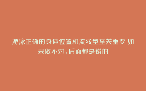 游泳正确的身体位置和流线型至关重要！如果做不对，后面都是错的