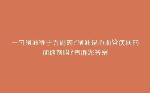 一勺猪油等于五副药?猪油是心血管疾病的加速剂吗?告诉您答案