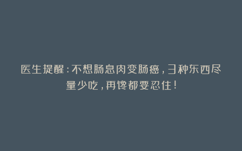 医生提醒:不想肠息肉变肠癌,3种东西尽量少吃,再馋都要忍住!