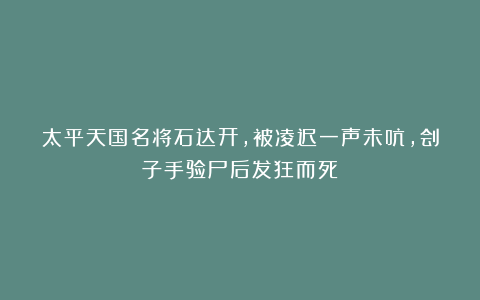 太平天国名将石达开，被凌迟一声未吭，刽子手验尸后发狂而死