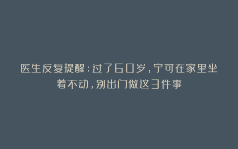 医生反复提醒:过了60岁,宁可在家里坐着不动,别出门做这3件事