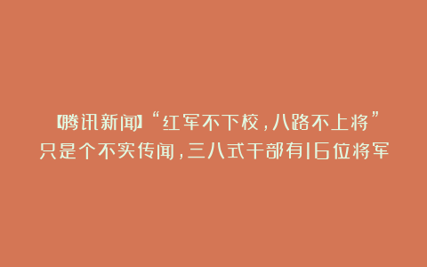 【腾讯新闻】“红军不下校，八路不上将”只是个不实传闻，三八式干部有16位将军