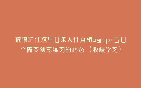 狠狠记住这40条人性真相&50个需要刻意练习的心态 (收藏学习)