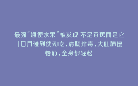 最强“通便水果”被发现！不是香蕉而是它！10月碰到使劲吃，清肠排毒，大肚腩慢慢消，全身都轻松～