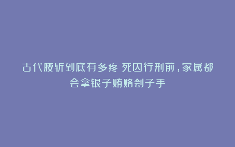 古代腰斩到底有多疼？死囚行刑前，家属都会拿银子贿赂刽子手