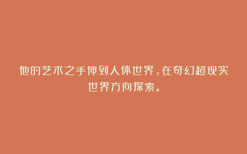 他的艺术之手伸到人体世界，在奇幻超现实世界方向探索。