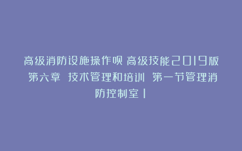 高级消防设施操作员（高级技能2019版）第六章 技术管理和培训 第一节管理消防控制室（1）