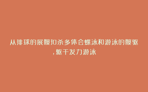 从排球的展髋扣杀多体会蝶泳和游泳的髋驱，躯干发力游泳