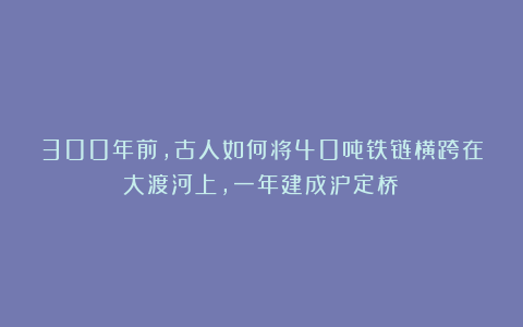 300年前，古人如何将40吨铁链横跨在大渡河上，一年建成泸定桥？