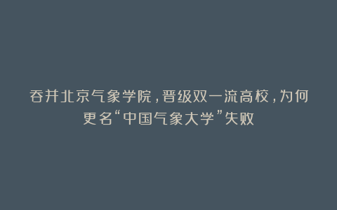 吞并北京气象学院，晋级双一流高校，为何更名“中国气象大学”失败？