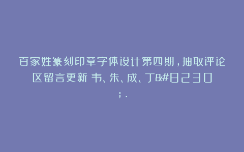 百家姓篆刻印章字体设计第四期，抽取评论区留言更新！韦、朱、成、丁….