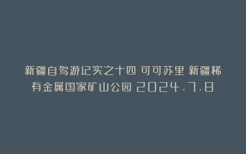 新疆自驾游记实之十四：可可苏里＆新疆稀有金属国家矿山公园（2024.7.8）