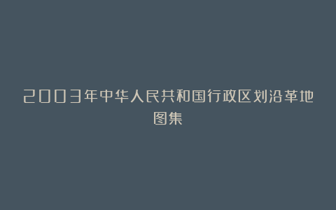 2003年中华人民共和国行政区划沿革地图集