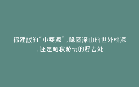 福建版的“小婺源”，隐匿深山的世外桃源，还是晒秋游玩的好去处