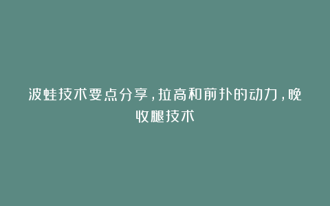 波蛙技术要点分享，拉高和前扑的动力，晚收腿技术