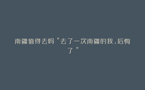 南疆值得去吗？“去了一次南疆的我，后悔了！”