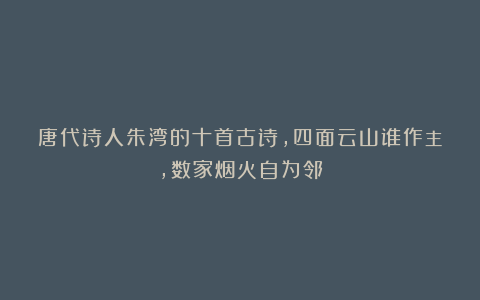 唐代诗人朱湾的十首古诗，四面云山谁作主，数家烟火自为邻