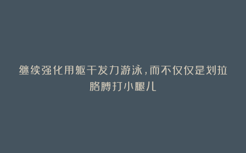 继续强化用躯干发力游泳，而不仅仅是划拉胳膊打小腿儿