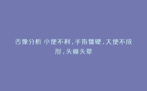 舌像分析：小便不利，手指僵硬，大便不成形，头痛头晕