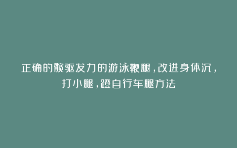 正确的髋驱发力的游泳鞭腿，改进身体沉，打小腿，蹬自行车腿方法