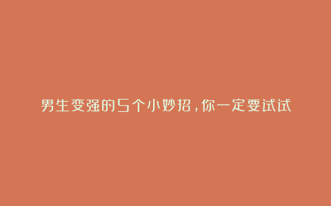 男生变强的5个小妙招，你一定要试试