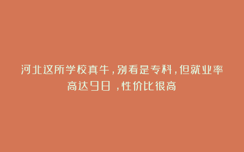 河北这所学校真牛，别看是专科，但就业率高达98%，性价比很高！