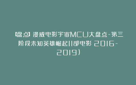 【盘点】漫威电影宇宙MCU大盘点-第三阶段未知英雄崛起11部电影（2016-2019)