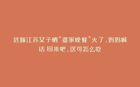 远嫁江苏女子晒“婆家晚餐”火了，妈妈喊话：回来吧，这可怎么吃