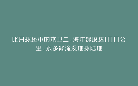 比月球还小的木卫二，海洋深度达100公里，水多能淹没地球陆地