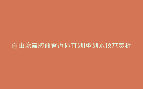 自由泳高肘曲臂近体直划I型划水技术赏析