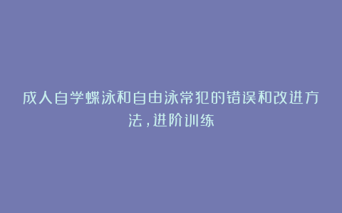 成人自学蝶泳和自由泳常犯的错误和改进方法，进阶训练