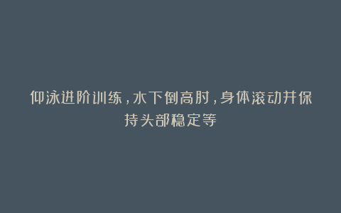 仰泳进阶训练，水下倒高肘，身体滚动并保持头部稳定等