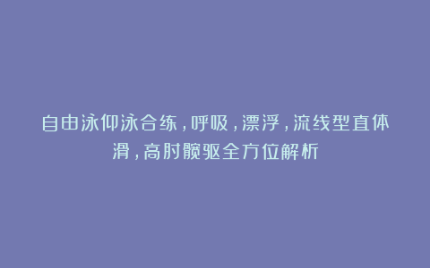 自由泳仰泳合练，呼吸，漂浮，流线型直体滑，高肘髋驱全方位解析