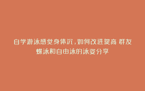 自学游泳感觉身体沉，如何改进提高？群友蝶泳和自由泳的泳姿分享