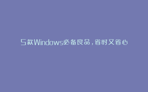 5款Windows必备良品，省时又省心！