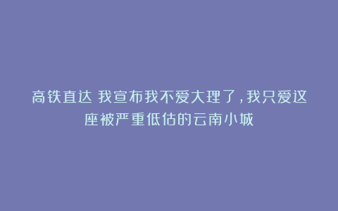 高铁直达！我宣布我不爱大理了，我只爱这座被严重低估的云南小城