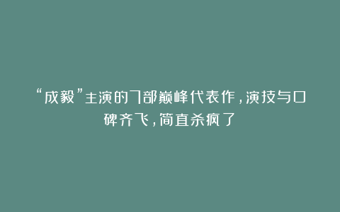 “成毅”主演的7部巅峰代表作，演技与口碑齐飞，简直杀疯了！