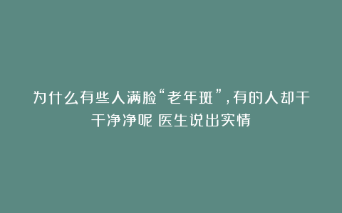 为什么有些人满脸“老年斑”，有的人却干干净净呢？医生说出实情