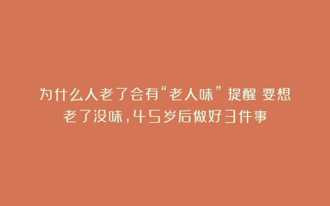 为什么人老了会有“老人味”？提醒：要想老了没味，45岁后做好3件事