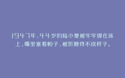 1947年，44岁的陆小曼被牢牢绑在床上，嘴里塞着帕子，被折磨得不成样子。