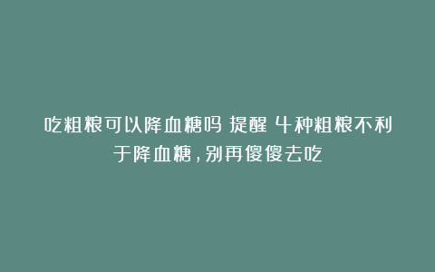 吃粗粮可以降血糖吗？提醒：4种粗粮不利于降血糖，别再傻傻去吃