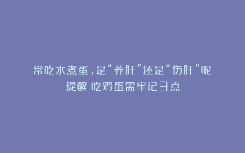 常吃水煮蛋，是“养肝”还是“伤肝”呢？提醒：吃鸡蛋需牢记3点