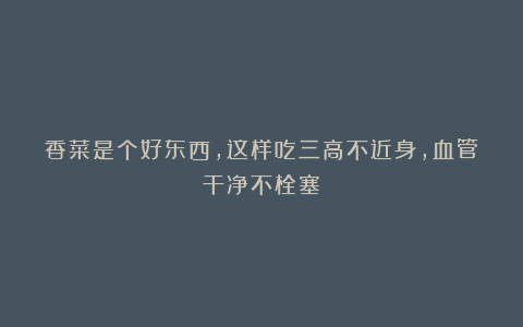 香菜是个好东西，这样吃三高不近身，血管干净不栓塞