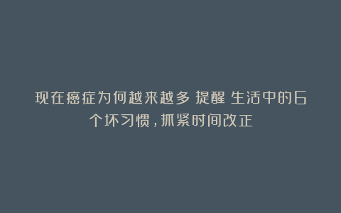 现在癌症为何越来越多？提醒︰生活中的6个坏习惯，抓紧时间改正