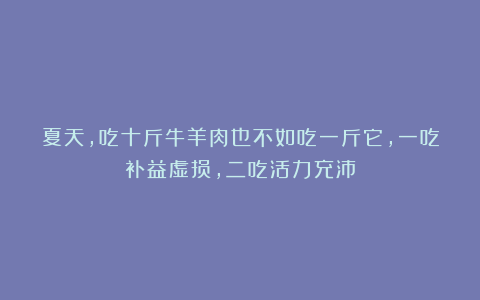 夏天，吃十斤牛羊肉也不如吃一斤它，一吃补益虚损，二吃活力充沛